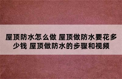 屋顶防水怎么做 屋顶做防水要花多少钱 屋顶做防水的步骤和视频